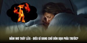 Nằm Mơ Thấy Lửa - Điều Gì Đang Chờ Đón Bạn Phía Trước?