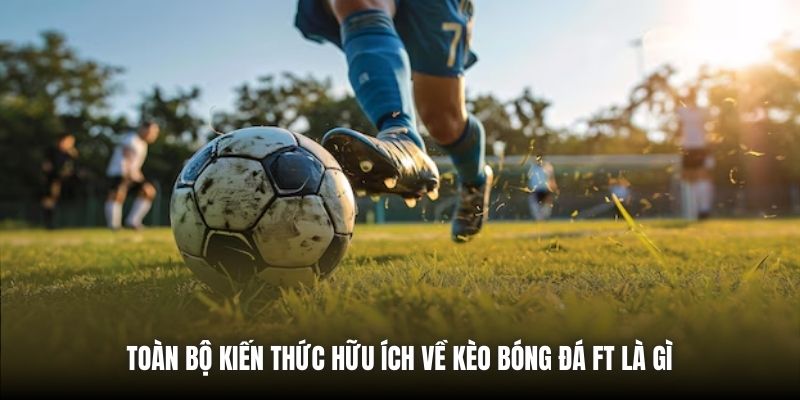 Toàn bộ kiến thức hữu ích về kèo bóng đá FT là gì 